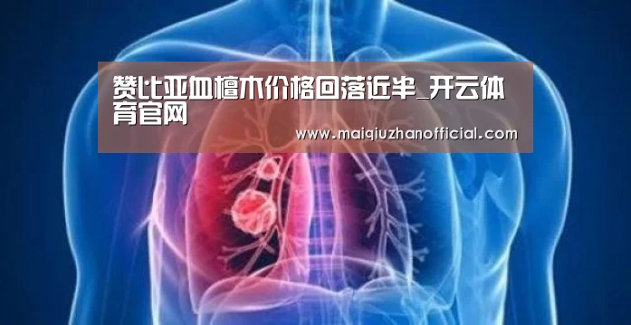 赞比亚血檀木价格回落近半_开云体育官网(图2) 开云体育官网