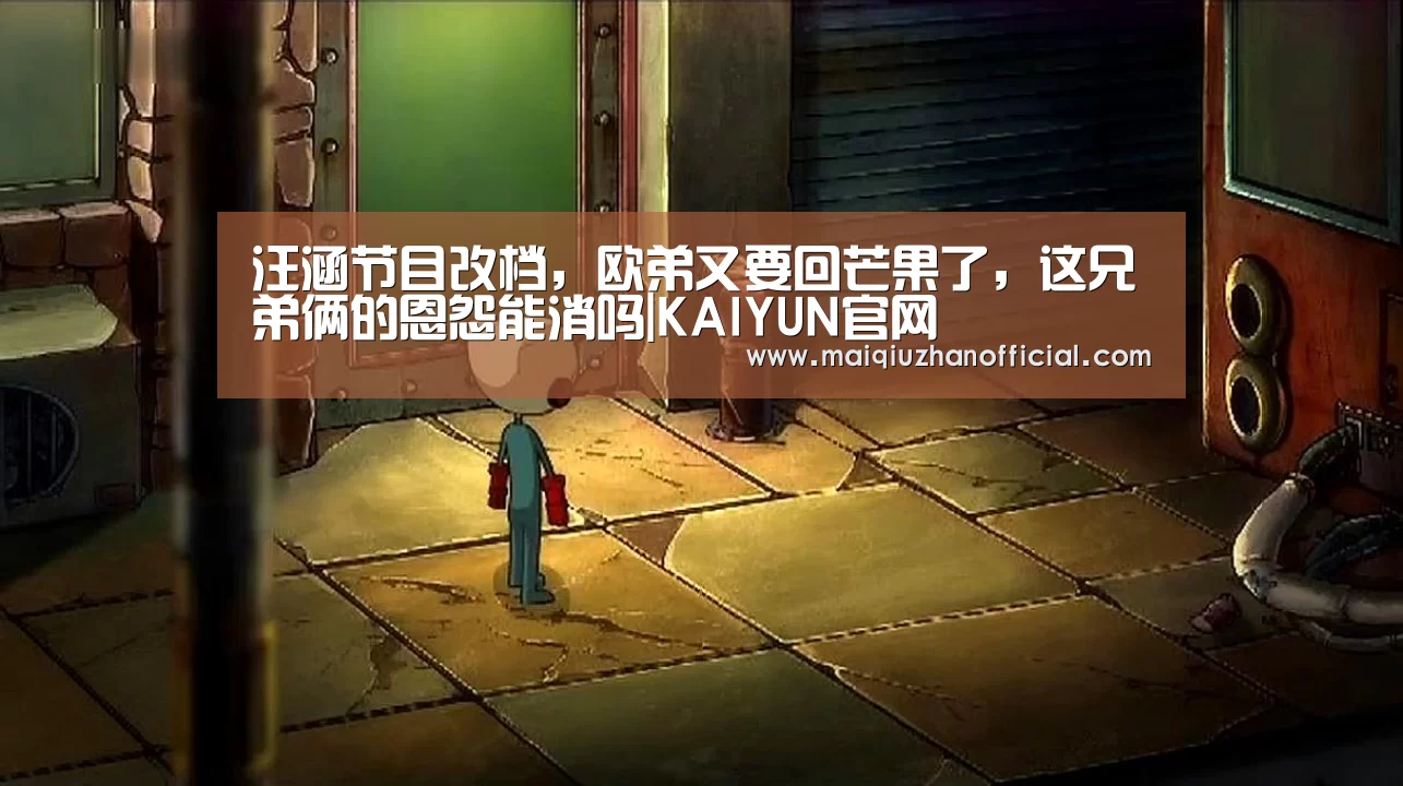 汪涵节目改档,欧弟又要回芒果了,这兄弟俩的恩怨能消吗|KAIYUN官网(图1) 开云体育